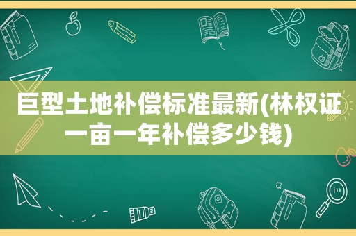 巨型土地補(bǔ)償標(biāo)準(zhǔn)最新(林權(quán)證一畝一年補(bǔ)償多少錢)