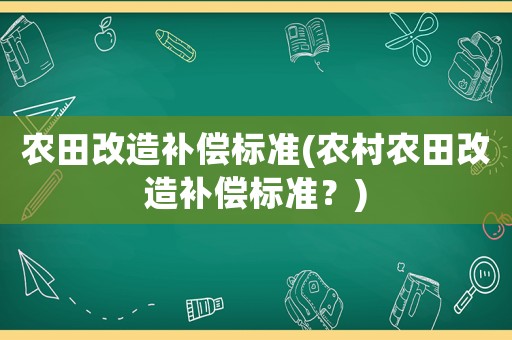 農(nóng)田改造補(bǔ)償標(biāo)準(zhǔn)(農(nóng)村農(nóng)田改造補(bǔ)償標(biāo)準(zhǔn)？)