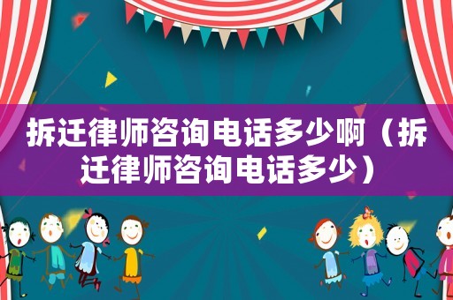 拆遷律師咨詢電話多少啊（拆遷律師咨詢電話多少）