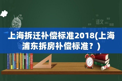 上海拆遷補償標準2018(上海浦東拆房補償標準？)