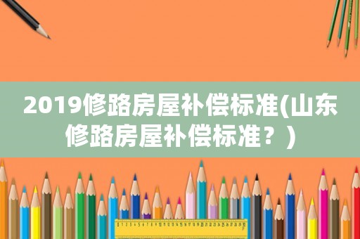 2019修路房屋補償標準(山東修路房屋補償標準？)