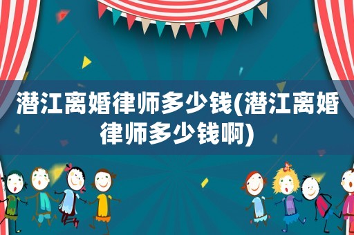 潛江離婚律師多少錢(潛江離婚律師多少錢啊)