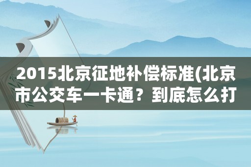 2015北京征地補(bǔ)償標(biāo)準(zhǔn)(北京市公交車(chē)一卡通？到底怎么打折法？)