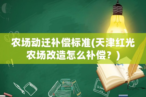 農(nóng)場(chǎng)動(dòng)遷補(bǔ)償標(biāo)準(zhǔn)(天津紅光農(nóng)場(chǎng)改造怎么補(bǔ)償？)
