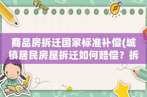 商品房拆遷國(guó)家標(biāo)準(zhǔn)補(bǔ)償(城鎮(zhèn)居民房屋拆遷如何賠償？拆遷補(bǔ)償標(biāo)準(zhǔn)是多少？補(bǔ)償項(xiàng)目有哪些？)