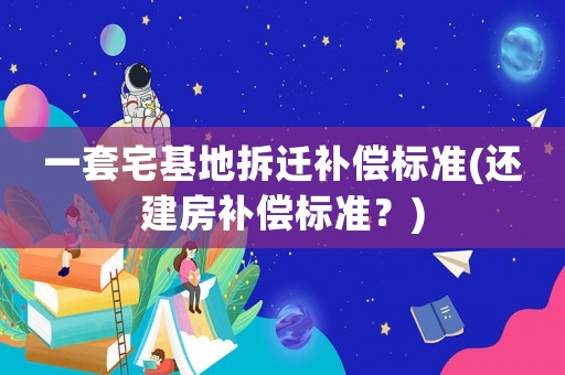 一套宅基地拆遷補償標(biāo)準(還建房補償標(biāo)準？)