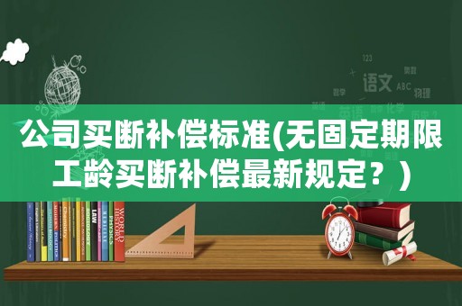 公司買斷補償標(biāo)準(zhǔn)(無固定期限工齡買斷補償最新規(guī)定？)