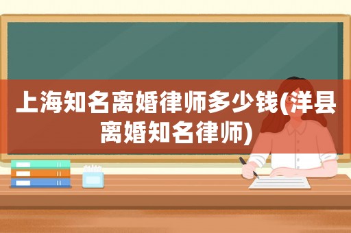 上海知名離婚律師多少錢(洋縣離婚知名律師)