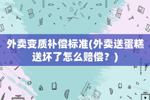 外賣變質(zhì)補(bǔ)償標(biāo)準(zhǔn)(外賣送蛋糕送壞了怎么賠償？)