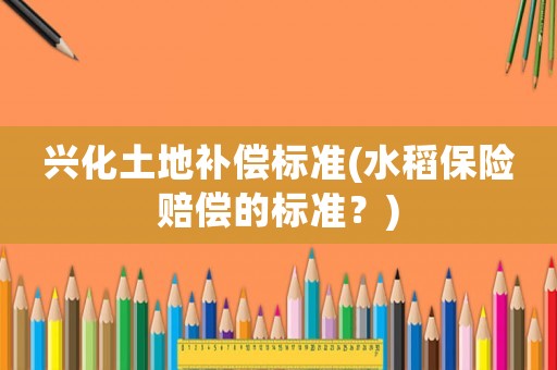 興化土地補(bǔ)償標(biāo)準(zhǔn)(水稻保險(xiǎn)賠償?shù)臉?biāo)準(zhǔn)？)