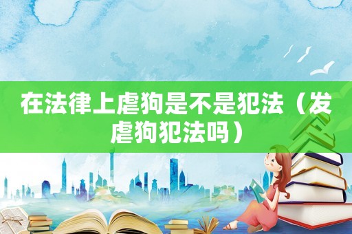 在法律上虐狗是不是犯法（發(fā)虐狗犯法嗎）