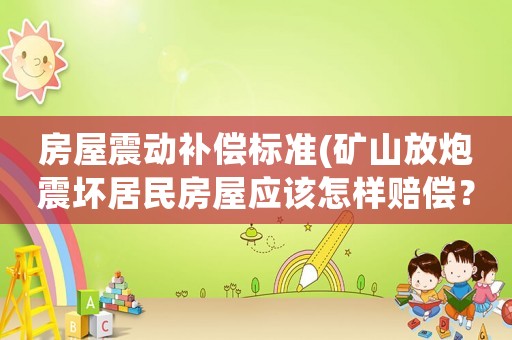 房屋震動(dòng)補(bǔ)償標(biāo)準(zhǔn)(礦山放炮震壞居民房屋應(yīng)該怎樣賠償？)