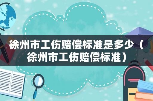 徐州市工傷賠償標(biāo)準(zhǔn)是多少（徐州市工傷賠償標(biāo)準(zhǔn)）