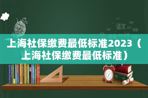 上海社保繳費(fèi)最低標(biāo)準(zhǔn)2023（上海社保繳費(fèi)最低標(biāo)準(zhǔn)）