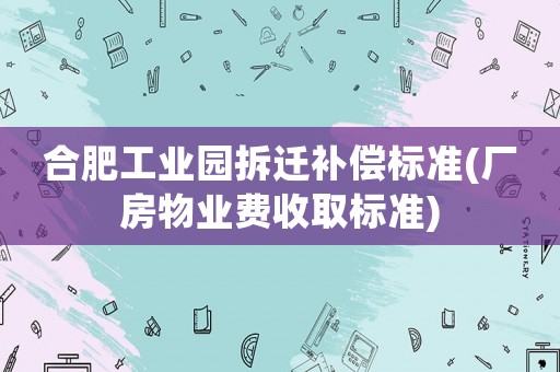 合肥工業(yè)園拆遷補償標準(廠房物業(yè)費收取標準)