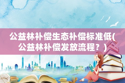 公益林補(bǔ)償生態(tài)補(bǔ)償標(biāo)準(zhǔn)低(公益林補(bǔ)償發(fā)放流程？)