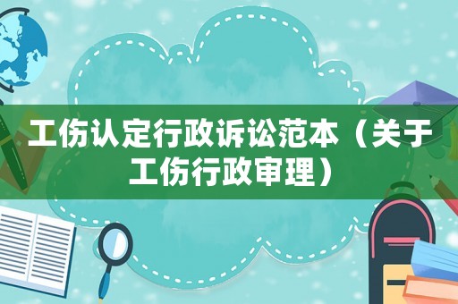 工傷認(rèn)定行政訴訟范本（關(guān)于工傷行政審理）