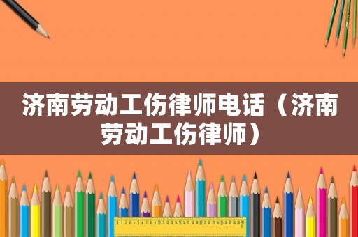 濟(jì)南勞動(dòng)工傷律師電話（濟(jì)南勞動(dòng)工傷律師）