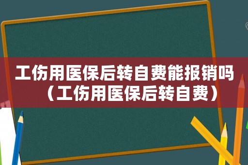 工傷用醫(yī)保后轉自費能報銷嗎（工傷用醫(yī)保后轉自費）