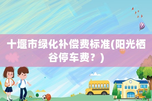十堰市綠化補償費標準(陽光棲谷停車費？)