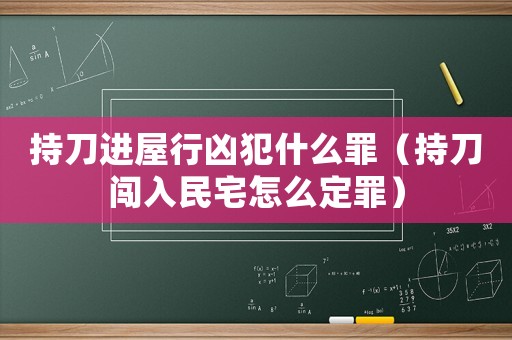 持刀進屋行兇犯什么罪（持刀闖入民宅怎么定罪）