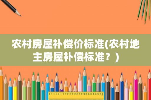 農(nóng)村房屋補(bǔ)償價標(biāo)準(zhǔn)(農(nóng)村地主房屋補(bǔ)償標(biāo)準(zhǔn)？)
