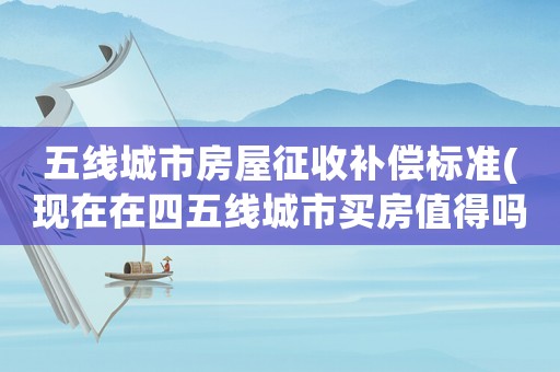 五線城市房屋征收補償標準(現(xiàn)在在四五線城市買房值得嗎？)