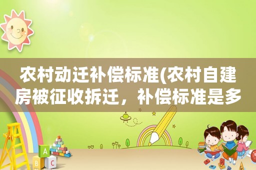 農(nóng)村動(dòng)遷補(bǔ)償標(biāo)準(zhǔn)(農(nóng)村自建房被征收拆遷，補(bǔ)償標(biāo)準(zhǔn)是多少)