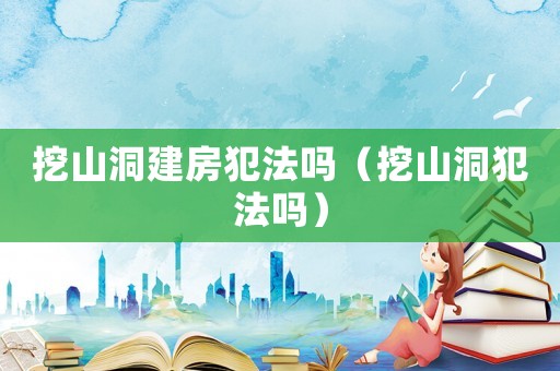 挖山洞建房犯法嗎（挖山洞犯法嗎）