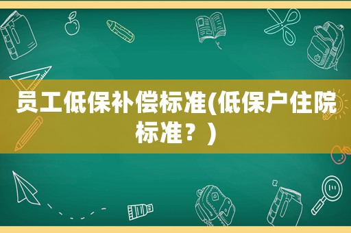 員工低保補(bǔ)償標(biāo)準(zhǔn)(低保戶住院標(biāo)準(zhǔn)？)
