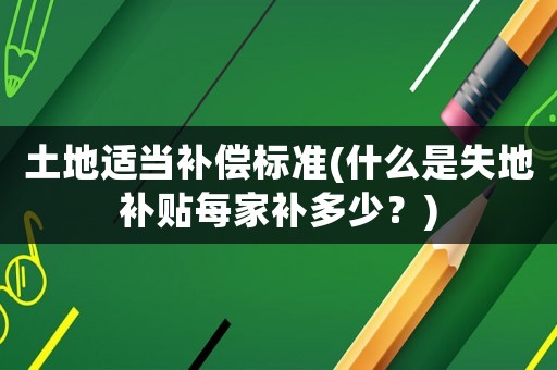土地適當(dāng)補(bǔ)償標(biāo)準(zhǔn)(什么是失地補(bǔ)貼每家補(bǔ)多少？)