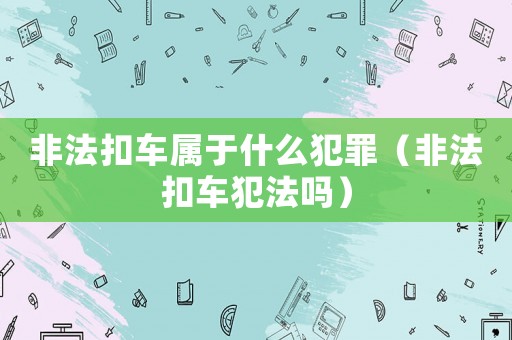 非法扣車屬于什么犯罪（非法扣車犯法嗎）