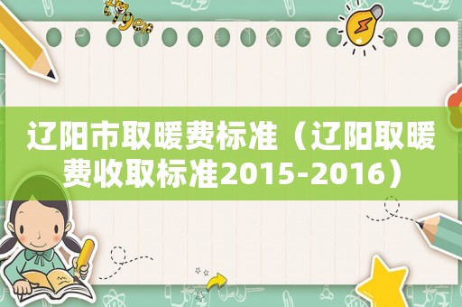 遼陽市取暖費(fèi)標(biāo)準(zhǔn)（遼陽取暖費(fèi)收取標(biāo)準(zhǔn)2015-2016）