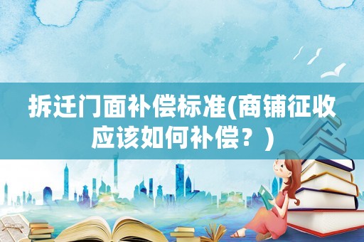 拆遷門面補(bǔ)償標(biāo)準(zhǔn)(商鋪征收應(yīng)該如何補(bǔ)償？)