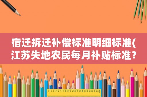宿遷拆遷補(bǔ)償標(biāo)準(zhǔn)明細(xì)標(biāo)準(zhǔn)(江蘇失地農(nóng)民每月補(bǔ)貼標(biāo)準(zhǔn)？)
