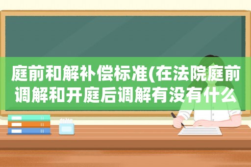 庭前和解補償標準(在法院庭前調(diào)解和開庭后調(diào)解有沒有什么區(qū)別？)