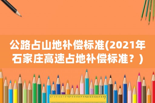 公路占山地補(bǔ)償標(biāo)準(zhǔn)(2021年石家莊高速占地補(bǔ)償標(biāo)準(zhǔn)？)