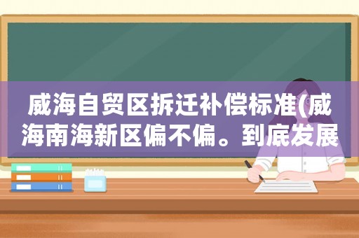 威海自貿(mào)區(qū)拆遷補償標準(威海南海新區(qū)偏不偏。到底發(fā)展成啥樣)