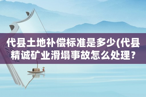 代縣土地補(bǔ)償標(biāo)準(zhǔn)是多少(代縣精誠礦業(yè)滑塌事故怎么處理？)