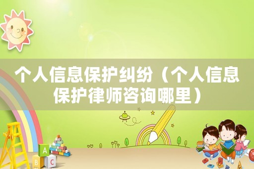 個人信息保護(hù)糾紛（個人信息保護(hù)律師咨詢哪里）