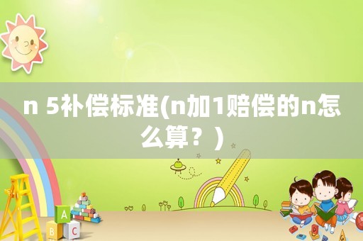 n 5補(bǔ)償標(biāo)準(zhǔn)(n加1賠償?shù)膎怎么算？)