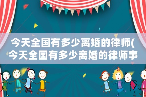 今天全國(guó)有多少離婚的律師(今天全國(guó)有多少離婚的律師事務(wù)所)