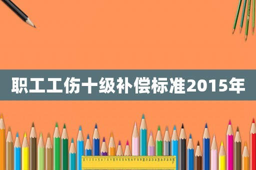 職工工傷十級(jí)補(bǔ)償標(biāo)準(zhǔn)2015年