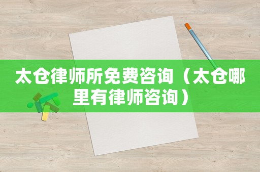 太倉(cāng)律師所免費(fèi)咨詢（太倉(cāng)哪里有律師咨詢）