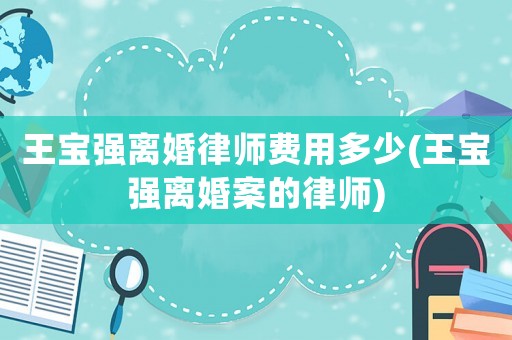 王寶強(qiáng)離婚律師費(fèi)用多少(王寶強(qiáng)離婚案的律師)