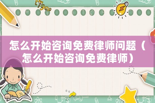 怎么開始咨詢免費(fèi)律師問題（怎么開始咨詢免費(fèi)律師）