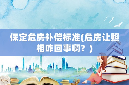 保定危房補(bǔ)償標(biāo)準(zhǔn)(危房讓照相咋回事啊？)