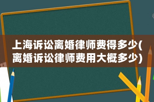上海訴訟離婚律師費(fèi)得多少(離婚訴訟律師費(fèi)用大概多少)