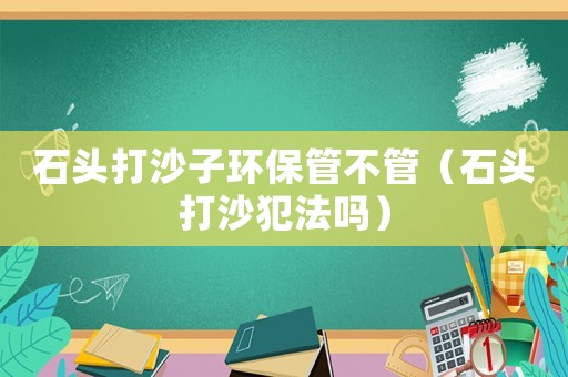 石頭打沙子環(huán)保管不管（石頭打沙犯法嗎）