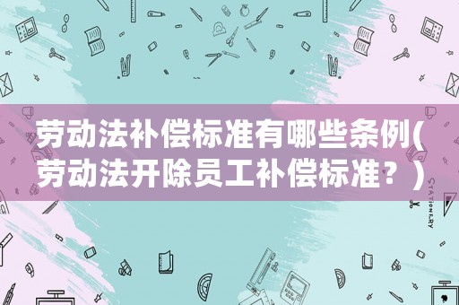 勞動法補償標準有哪些條例(勞動法開除員工補償標準？)